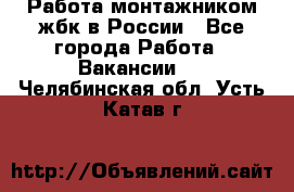 Работа монтажником жбк в России - Все города Работа » Вакансии   . Челябинская обл.,Усть-Катав г.